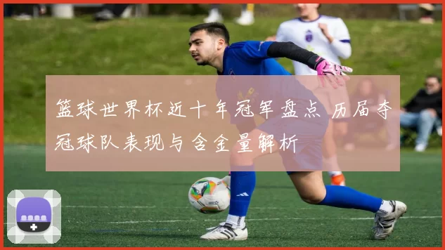 篮球世界杯近十年冠军盘点 历届夺冠球队表现与含金量解析