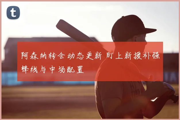 阿森纳转会动态更新 盯上新援补强锋线与中场配置