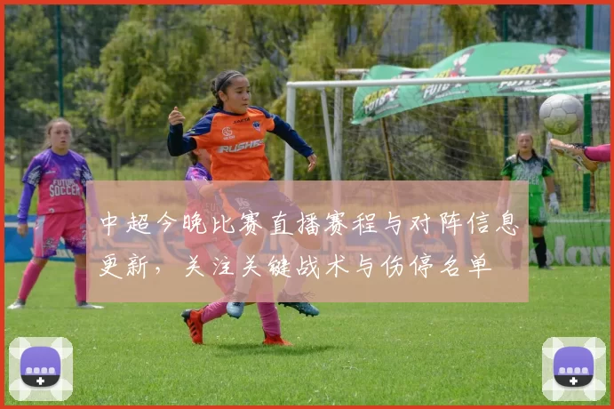 中超今晚比赛直播赛程与对阵信息更新，关注关键战术与伤停名单