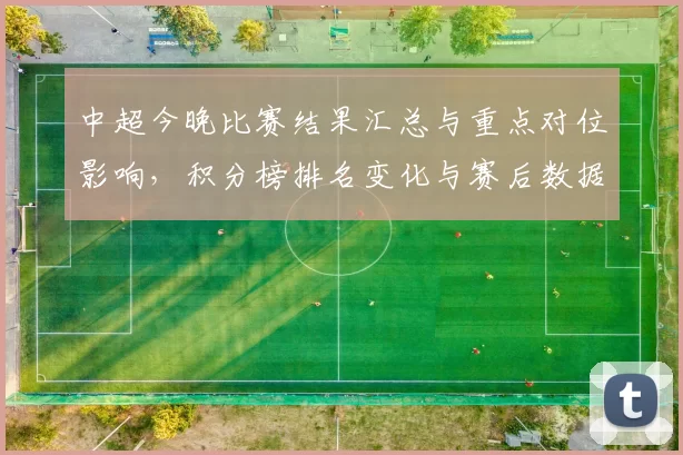 中超今晚比赛结果汇总与重点对位影响，积分榜排名变化与赛后数据关注