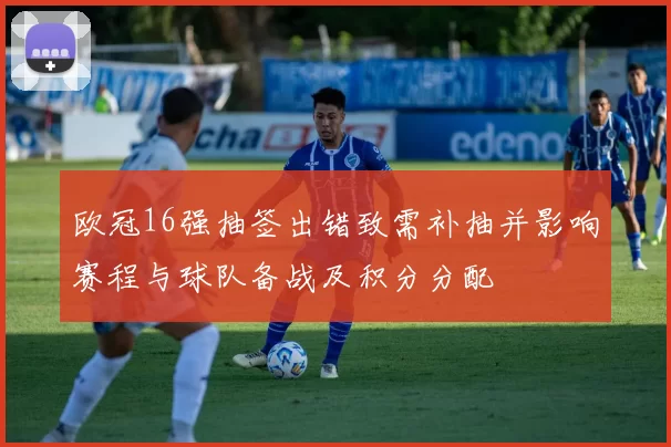 欧冠16强抽签出错致需补抽并影响赛程与球队备战及积分分配