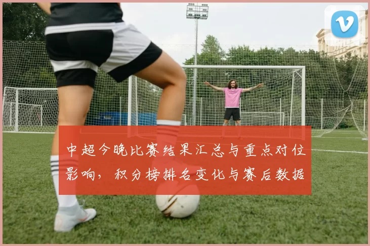 中超今晚比赛结果汇总与重点对位影响，积分榜排名变化与赛后数据关注