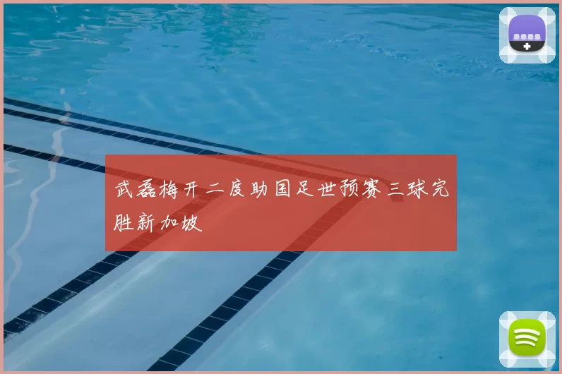 武磊梅开二度助国足世预赛三球完胜新加坡