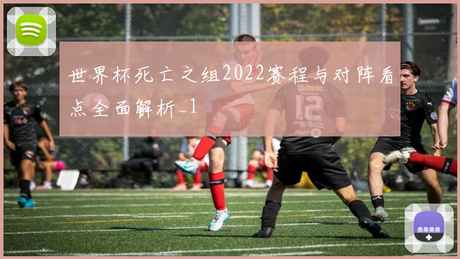 世界杯死亡之组2022赛程与对阵看点全面解析_1