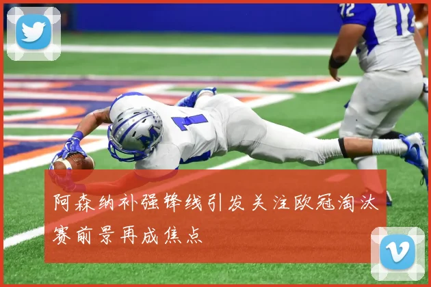 阿森纳补强锋线引发关注欧冠淘汰赛前景再成焦点