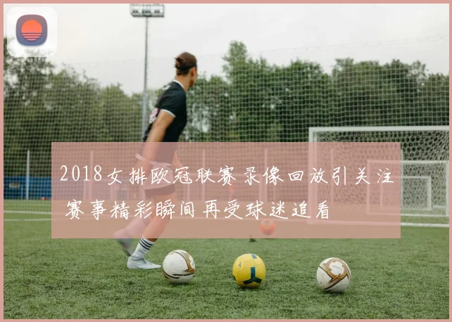 2018女排欧冠联赛录像回放引关注 赛事精彩瞬间再受球迷追看