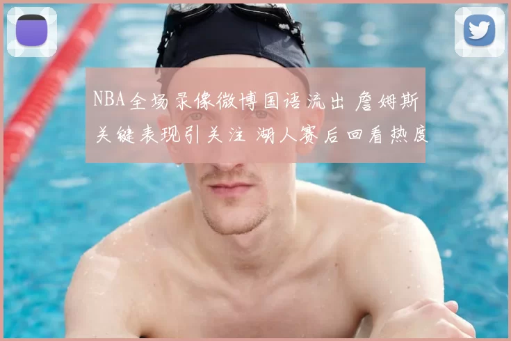 NBA全场录像微博国语流出 詹姆斯关键表现引关注 湖人赛后回看热度升温