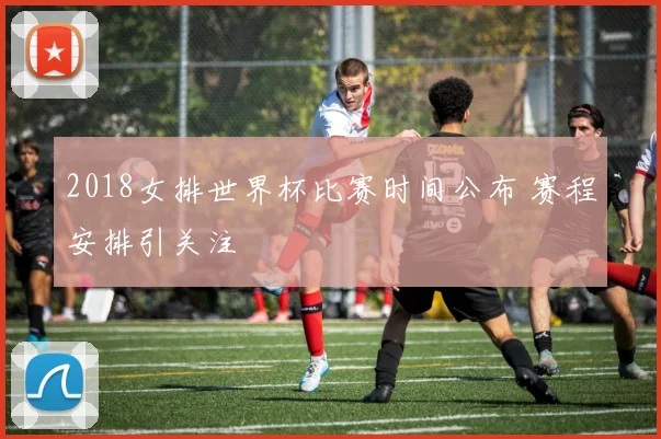 2018女排世界杯比赛时间公布 赛程安排引关注