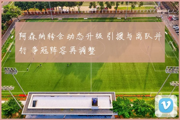 阿森纳转会动态升级 引援与离队并行 争冠阵容再调整