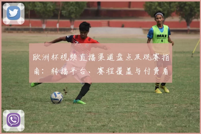 欧洲杯视频直播渠道盘点及观赛指南：转播平台、赛程覆盖与付费看点
