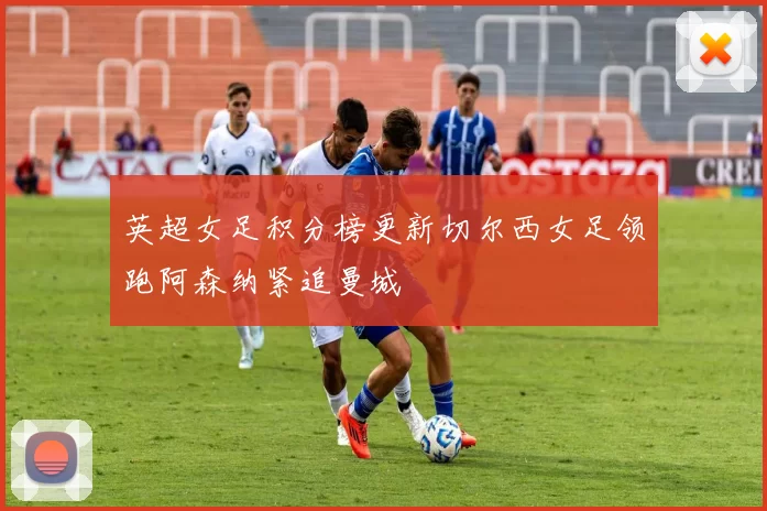英超女足积分榜更新切尔西女足领跑阿森纳紧追曼城