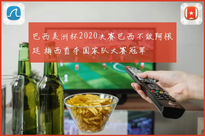 巴西美洲杯2020决赛巴西不敌阿根廷 梅西首夺国家队大赛冠军