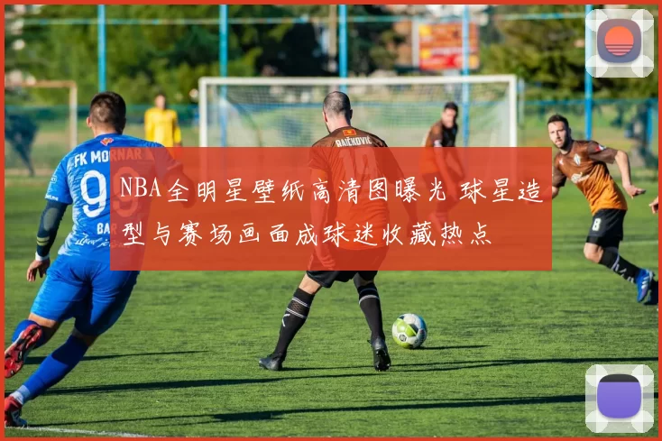 NBA全明星壁纸高清图曝光 球星造型与赛场画面成球迷收藏热点