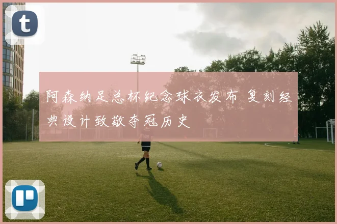 阿森纳足总杯纪念球衣发布 复刻经典设计致敬夺冠历史