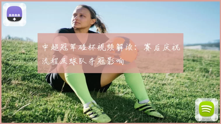 中超冠军碰杯视频解读：赛后庆祝流程及球队夺冠影响