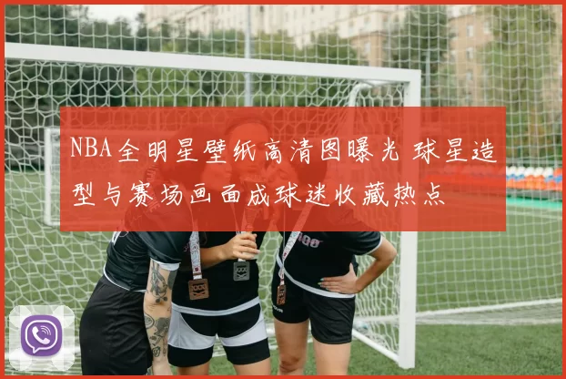 NBA全明星壁纸高清图曝光 球星造型与赛场画面成球迷收藏热点