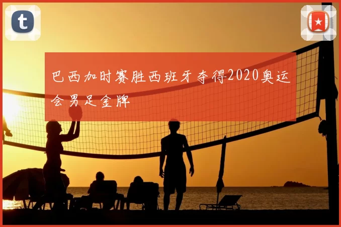 巴西加时赛胜西班牙夺得2020奥运会男足金牌