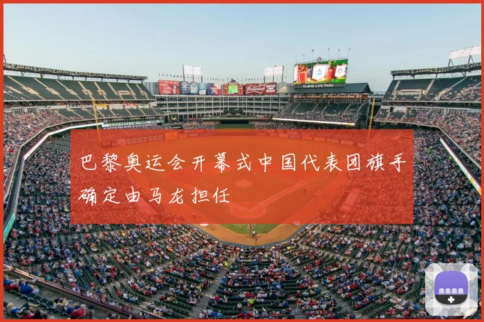 巴黎奥运会开幕式中国代表团旗手确定由马龙担任