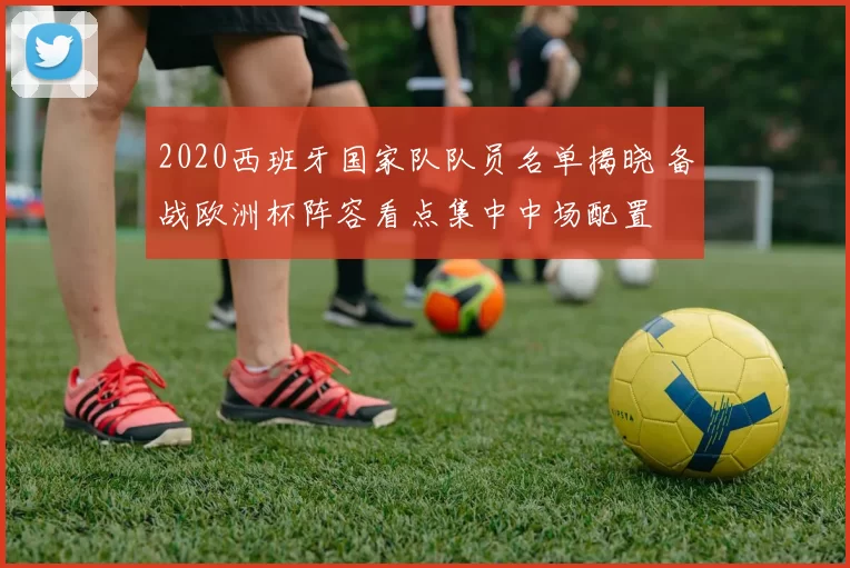 2020西班牙国家队队员名单揭晓 备战欧洲杯阵容看点集中中场配置