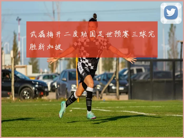 武磊梅开二度助国足世预赛三球完胜新加坡