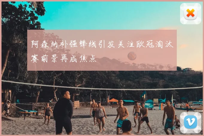 阿森纳补强锋线引发关注欧冠淘汰赛前景再成焦点