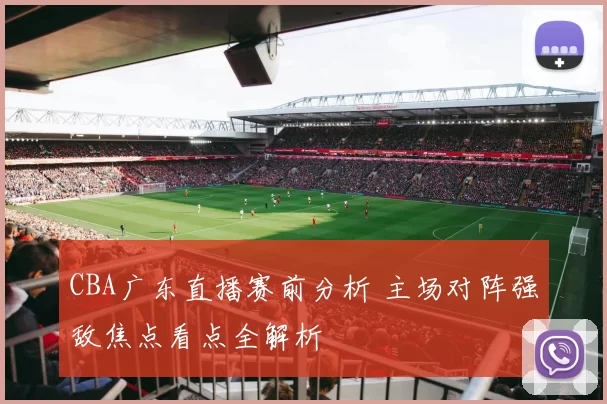 CBA广东直播赛前分析 主场对阵强敌焦点看点全解析