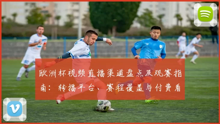 欧洲杯视频直播渠道盘点及观赛指南：转播平台、赛程覆盖与付费看点