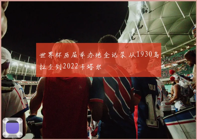 世界杯历届举办地全记录 从1930乌拉圭到2022卡塔尔