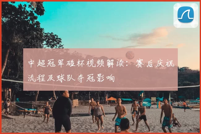 中超冠军碰杯视频解读：赛后庆祝流程及球队夺冠影响