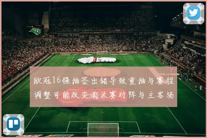 欧冠16强抽签出错导致重抽与赛程调整可能改变淘汰赛对阵与主客场安排
