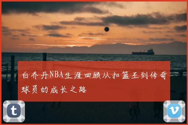 白乔丹NBA生涯回顾从扣篮王到传奇球员的成长之路