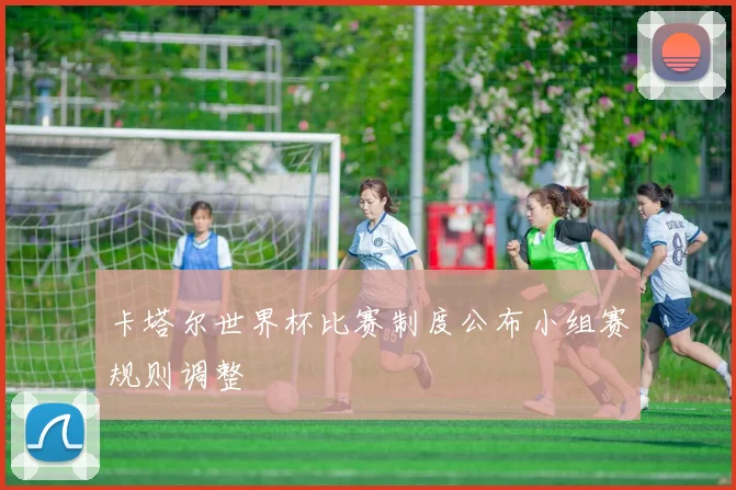 卡塔尔世界杯比赛制度公布小组赛规则调整