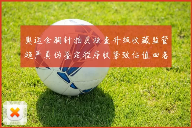 奥运会胸针拍卖核查升级收藏监管趋严真伪鉴定程序收紧致估值回落