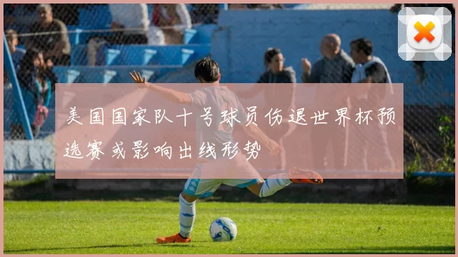 美国国家队十号球员伤退世界杯预选赛或影响出线形势