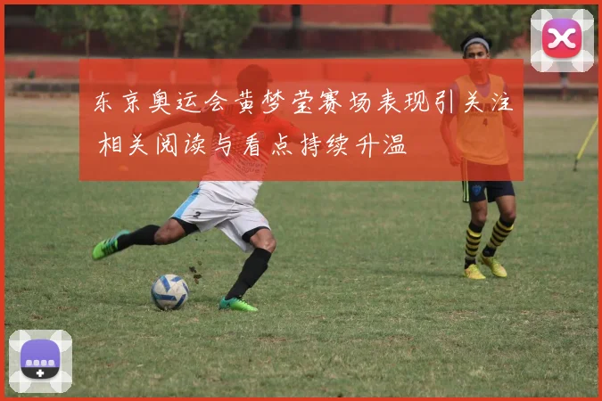 东京奥运会黄梦莹赛场表现引关注 相关阅读与看点持续升温