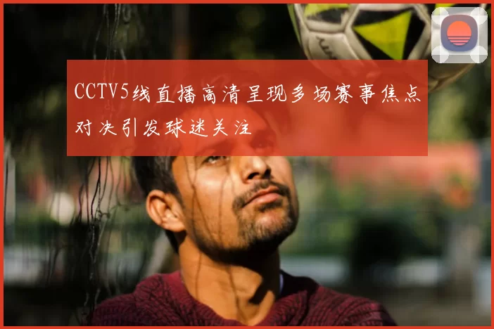 CCTV5线直播高清呈现多场赛事焦点对决引发球迷关注