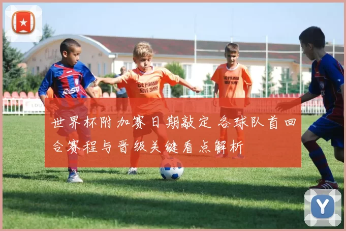 世界杯附加赛日期敲定 各球队首回合赛程与晋级关键看点解析