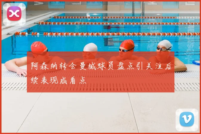 阿森纳转会曼城球员盘点引关注后续表现成看点