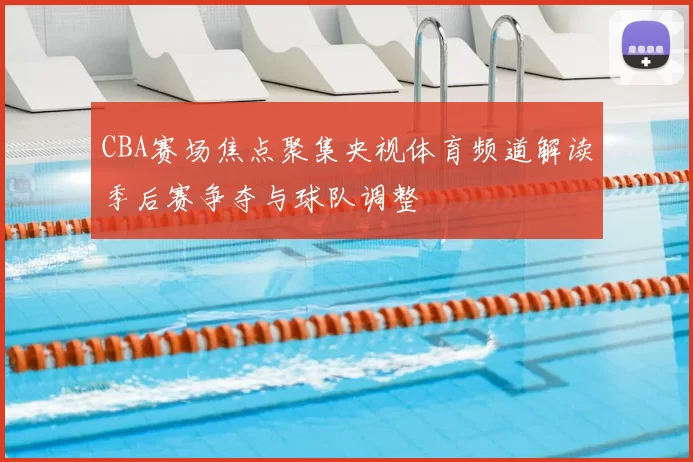 CBA赛场焦点聚集央视体育频道解读季后赛争夺与球队调整