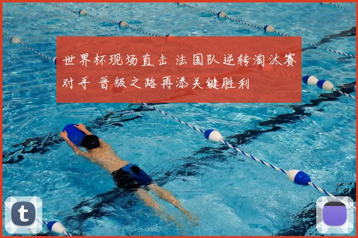 世界杯现场直击 法国队逆转淘汰赛对手 晋级之路再添关键胜利