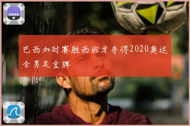 巴西加时赛胜西班牙夺得2020奥运会男足金牌