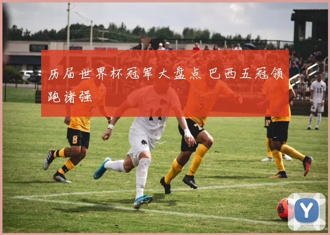 历届世界杯冠军大盘点 巴西五冠领跑诸强