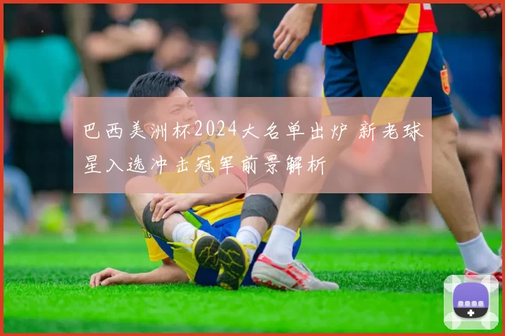 巴西美洲杯2024大名单出炉 新老球星入选冲击冠军前景解析