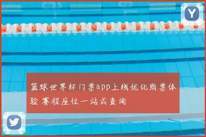 篮球世界杯门票app上线优化购票体验 赛程座位一站式查询