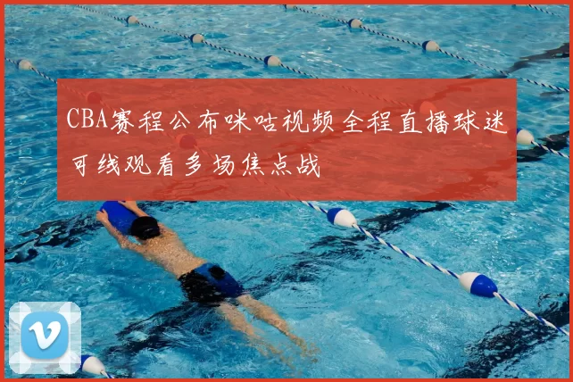 CBA赛程公布咪咕视频全程直播球迷可线观看多场焦点战