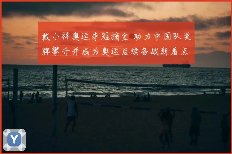 戴小祥奥运夺冠摘金 助力中国队奖牌攀升并成为奥运后续备战新看点