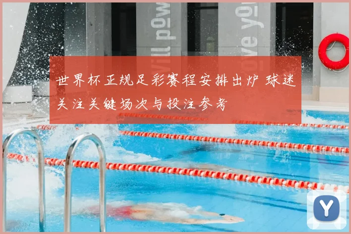 世界杯正规足彩赛程安排出炉 球迷关注关键场次与投注参考