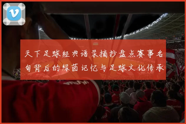 天下足球经典语录摘抄盘点赛事名句背后的绿茵记忆与足球文化传承
