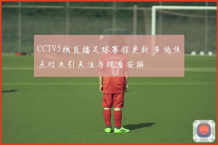 CCTV5线直播足球赛程更新 多场焦点对决引关注与观看安排