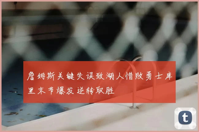 詹姆斯关键失误致湖人惜败勇士库里末节爆发逆转取胜